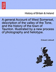 bokomslag A General Account of West Somerset, Description of the Valley of the Tone, and the History of the Town of Taunton. Illustrated by a New Process of Photography and Heliotype.