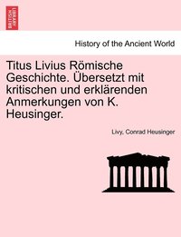 bokomslag Titus Livius Rmische Geschichte. bersetzt mit kritischen und erklrenden Anmerkungen von K. Heusinger. Erster Band