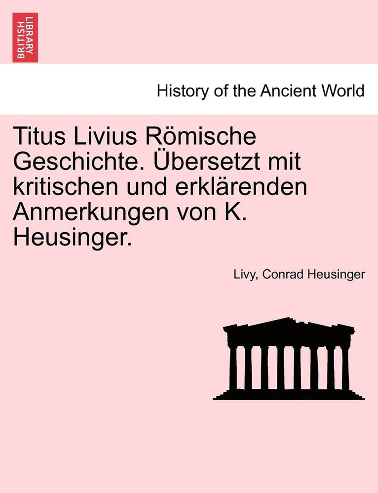 Titus Livius Rmische Geschichte. bersetzt mit kritischen und erklrenden Anmerkungen von K. Heusinger. Erster Band 1