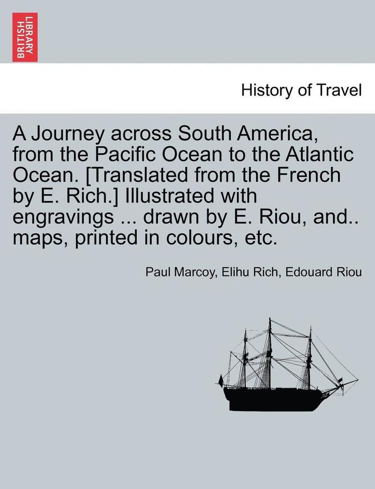 A Journey across South America, from the Pacific Ocean to the Atlantic Ocean. [Translated from the French by E. Rich.] Illustrated with engravings ... drawn by E. Riou, and.. maps, printed in 1