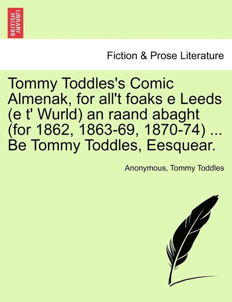 Tommy Toddles's Comic Almenak, for all't foaks e Leeds (e t' Wurld) an raand abaght (for 1862, 1863-69, 1870-74) ... Be Tommy Toddles, Eesquear. 1