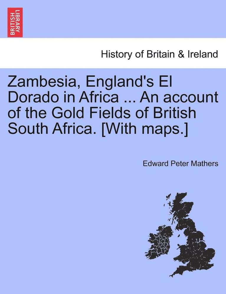 Zambesia, England's El Dorado in Africa ... An account of the Gold Fields of British South Africa. [With maps.] 1