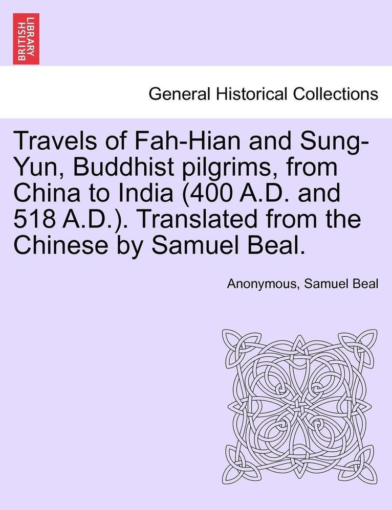 Travels of Fah-Hian and Sung-Yun, Buddhist Pilgrims, from China to India (400 A.D. and 518 A.D.). Translated from the Chinese by Samuel Beal. 1