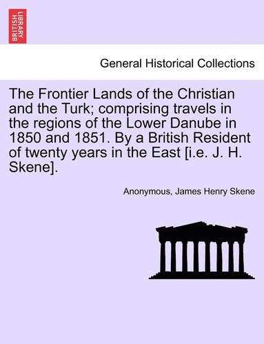 bokomslag The Frontier Lands of the Christian and the Turk; comprising travels in the regions of the Lower Danube in 1850 and 1851. By a British Resident of twenty years in the East [i.e. J. H. Skene].