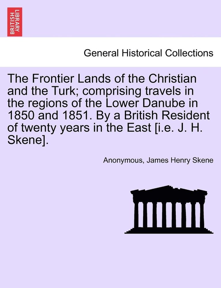 Frontier Lands of the Christian and the Turk; comprising travels in the regions of the Lower Danube in 1850 and 1851. By a British Resident of twenty years in the East [i.e. J. H. Skene]. 1