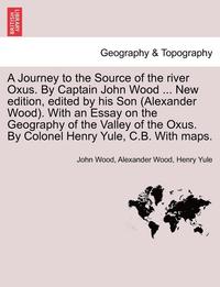 bokomslag A Journey to the Source of the River Oxus. by Captain John Wood ... New Edition, Edited by His Son (Alexander Wood). with an Essay on the Geography of the Valley of the Oxus. by Colonel Henry Yule,