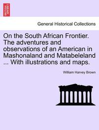 bokomslag On the South African Frontier. The adventures and observations of an American in Mashonaland and Matabeleland ... With illustrations and maps.