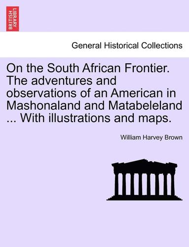 bokomslag On the South African Frontier. The adventures and observations of an American in Mashonaland and Matabeleland ... With illustrations and maps.