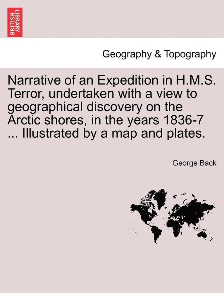 Narrative of an Expedition in H.M.S. Terror, undertaken with a view to geographical discovery on the Arctic shores, in the years 1836-7 ... Illustrated by a map and plates.