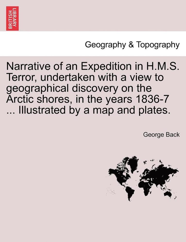 Narrative of an Expedition in H.M.S. Terror, undertaken with a view to geographical discovery on the Arctic shores, in the years 1836-7 ... Illustrated by a map and plates. 1