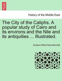 bokomslag The City of the Caliphs. a Popular Study of Cairo and Its Environs and the Nile and Its Antiquities ... Illustrated.