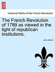 John Abbott - The French Revolution of 1789 as Viewed in the Light of Republican Institutions., Häftad