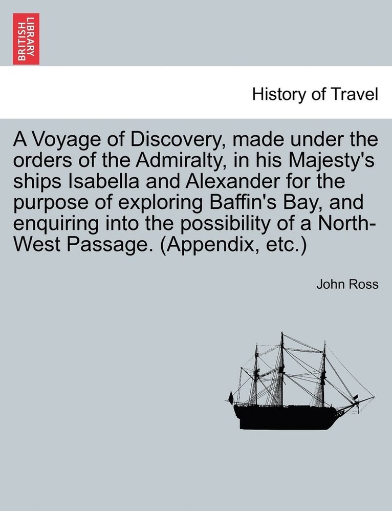 Voyage of Discovery, made under the orders of the Admiralty, in his Majesty's ships Isabella and Alexander for the purpose of exploring Baffin's Bay, and enquiring into the possibility of a North-W... 1