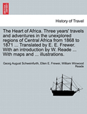 The Heart of Africa. Three years' travels and adventures in the unexplored regions of Central Africa from 1868 to 1871 ... Translated by E. E. Frewer. With an introduction by W. Reade ... With maps 1