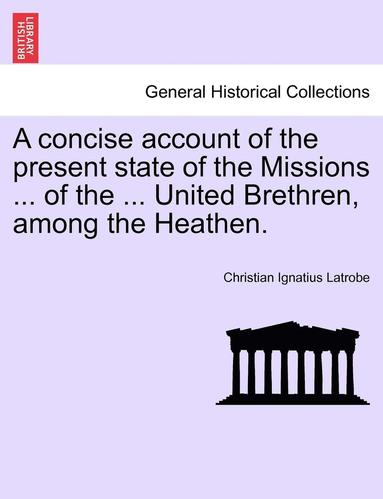 bokomslag A Concise Account of the Present State of the Missions ... of the ... United Brethren, Among the Heathen.