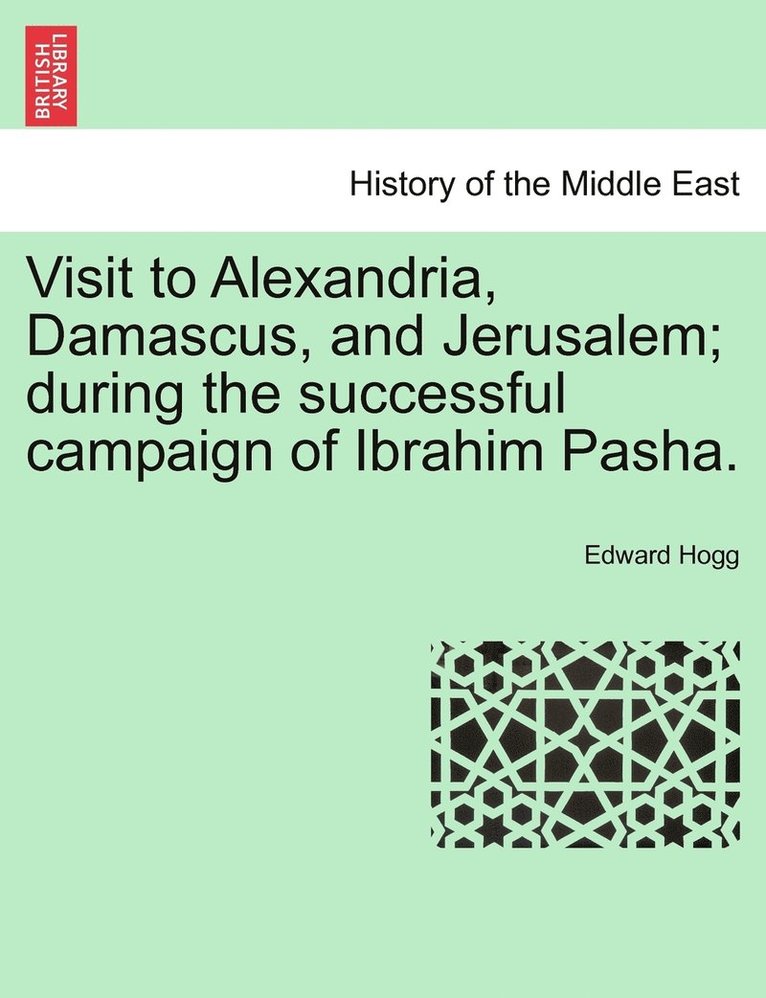 Visit to Alexandria, Damascus, and Jerusalem; during the successful campaign of Ibrahim Pasha. 1