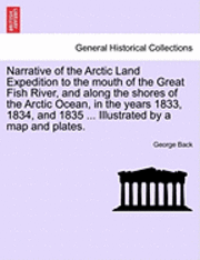 Narrative of the Arctic Land Expedition to the mouth of the Great Fish River, and along the shores of the Arctic Ocean, in the years 1833, 1834, and 1835 ... Illustrated by a map and plates. 1