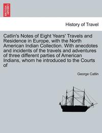 bokomslag Catlin's Notes of Eight Years' Travels and Residence in Europe, with the North American Indian Collection. With anecdotes and incidents of the travels and adventures of three different parties of