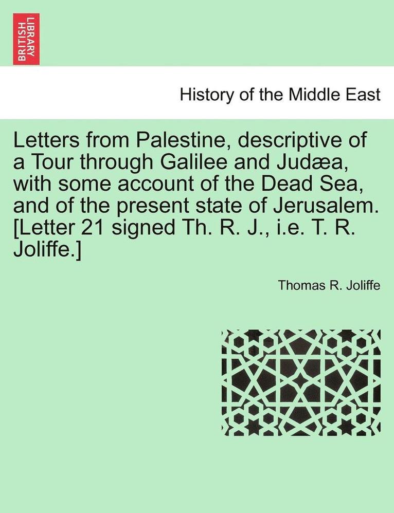 Letters from Palestine, Descriptive of a Tour Through Galilee and Juda, with Some Account of the Dead Sea, and of the Present State of Jerusalem. [letter 21 Signed Th. R. J., i.e. T. R. Joliffe.] 1