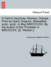 bokomslag A Visit to Vaucluse, Nismes, Orange, Pont-Du-Gard, Avignon, Marseilles, Andc. Andc. in May MDCCCXXI. by the Author of the Trimester in MDCCCXX. [S. Weston.]