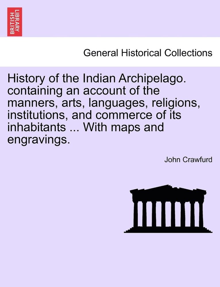 History of the Indian Archipelago. containing an account of the manners, arts, languages, religions, institutions, and commerce of its inhabitants ... With maps and engravings.