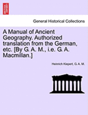 Heinrich Kiepert, G. A. M, G. A. M. - A Manual of Ancient Geography. Authorized Translation from the German, Etc. [By G. A. M., i.e. G. A. MacMillan.], Häftad