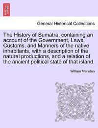 bokomslag The History of Sumatra, containing an account of the Government, Laws, Customs, and Manners of the native inhabitants, with a description of the natural productions, and a relation of the ancient