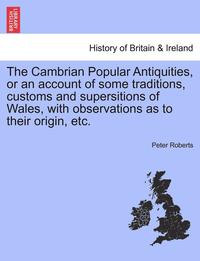 bokomslag The Cambrian Popular Antiquities, or an Account of Some Traditions, Customs and Supersitions of Wales, with Observations as to Their Origin, Etc.