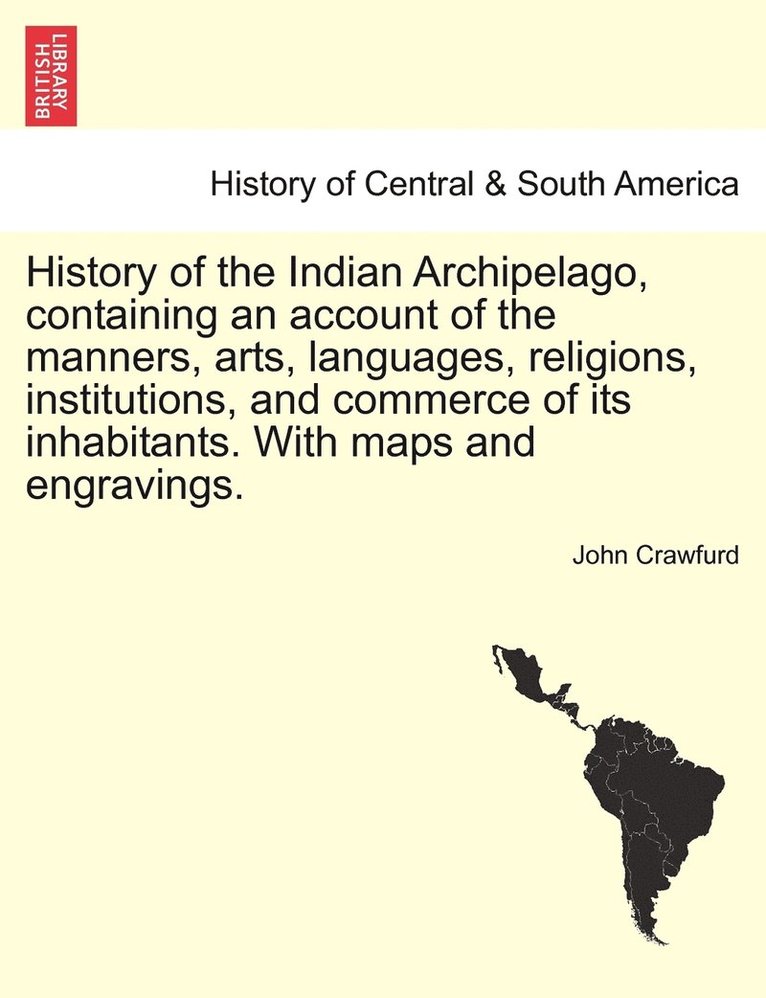 History of the Indian Archipelago, containing an account of the manners, arts, languages, religions, institutions, and commerce of its inhabitants. With maps and engravings.