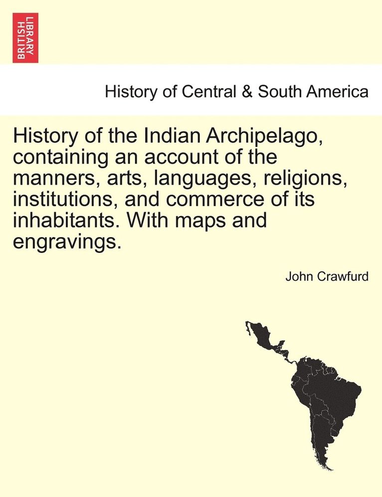 History of the Indian Archipelago, containing an account of the manners, arts, languages, religions, institutions, and commerce of its inhabitants. With maps and engravings. 1