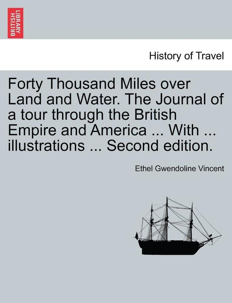 Forty Thousand Miles Over Land and Water. the Journal of a Tour Through the British Empire and America ... with ... Illustrations ... Second Edition. 1