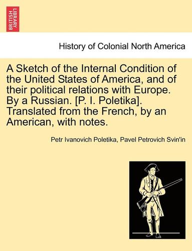 bokomslag A Sketch of the Internal Condition of the United States of America, and of Their Political Relations with Europe. by a Russian. [P. I. Poletika]. Translated from the French, by an American, with