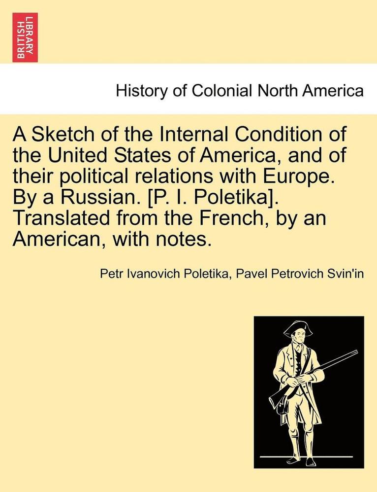 A Sketch of the Internal Condition of the United States of America, and of Their Political Relations with Europe. by a Russian. [P. I. Poletika]. Translated from the French, by an American, with 1