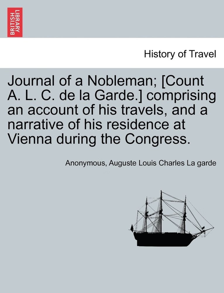 Journal of a Nobleman; [Count A. L. C. de la Garde.] comprising an account of his travels, and a narrative of his residence at Vienna during the Congress. 1