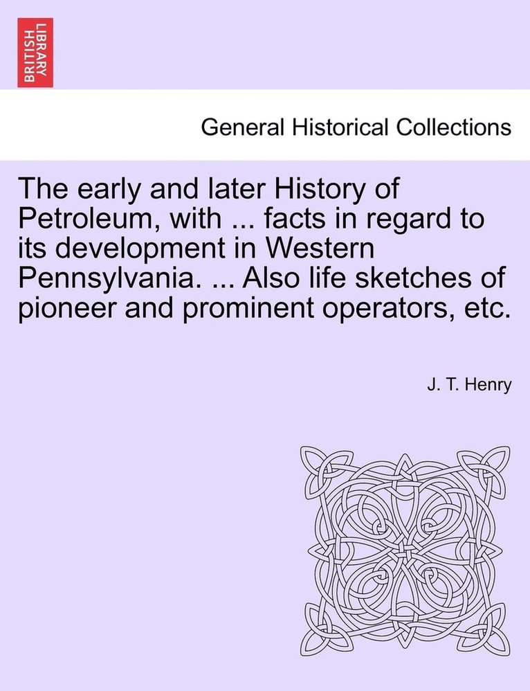 The early and later History of Petroleum, with ... facts in regard to its development in Western Pennsylvania. ... Also life sketches of pioneer and prominent operators, etc. 1
