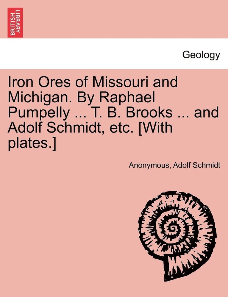 Iron Ores of Missouri and Michigan. By Raphael Pumpelly ... T. B. Brooks ... and Adolf Schmidt, etc. [With plates.] 1