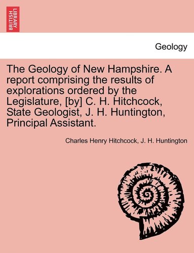 bokomslag The Geology of New Hampshire. A report comprising the results of explorations ordered by the Legislature, [by] C. H. Hitchcock, State Geologist, J. H. Huntington, Principal Assistant.