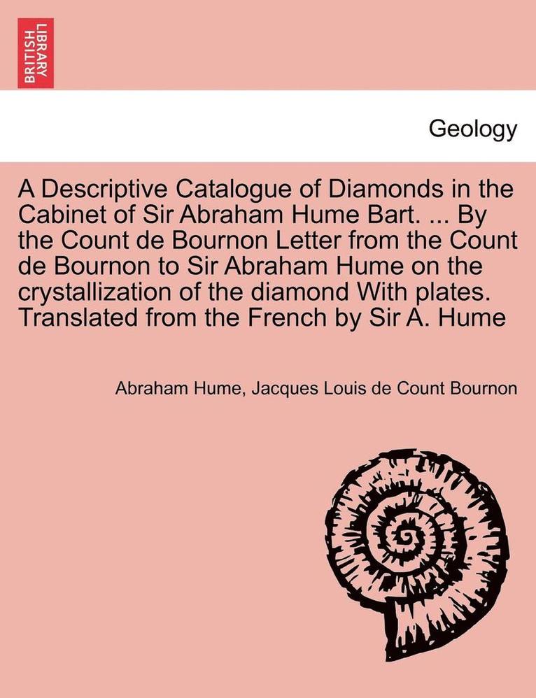 A Descriptive Catalogue of Diamonds in the Cabinet of Sir Abraham Hume Bart. ... by the Count de Bournon Letter from the Count de Bournon to Sir Abraham Hume on the Crystallization of the Diamond 1