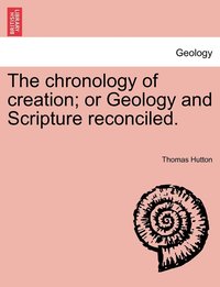 bokomslag chronology of creation; or Geology and Scripture reconciled.