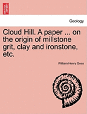 Cloud Hill. a Paper ... on the Origin of Millstone Grit, Clay and Ironstone, Etc.