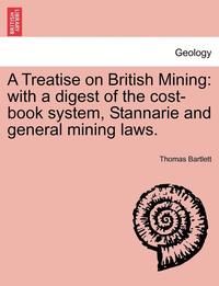 bokomslag A Treatise on British Mining: With a Digest of the Cost-Book System, Stannarie and General Mining Laws.