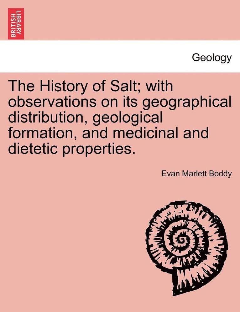 The History of Salt; With Observations on Its Geographical Distribution, Geological Formation, and Medicinal and Dietetic Properties. 1