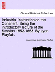 bokomslag Industrial Instruction on the Continent. Being the Introductory Lecture of the Session 1852-1853. by Lyon Playfair.