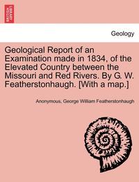 bokomslag Geological Report of an Examination Made in 1834, of the Elevated Country Between the Missouri and Red Rivers. by G. W. Featherstonhaugh. [With a Map.]