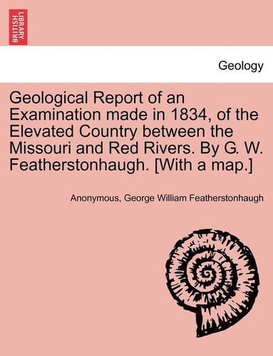 bokomslag Geological Report of an Examination Made in 1834, of the Elevated Country Between the Missouri and Red Rivers. by G. W. Featherstonhaugh. [With a Map.]