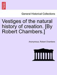 bokomslag Vestiges of the Natural History of Creation. [By Robert Chambers.]