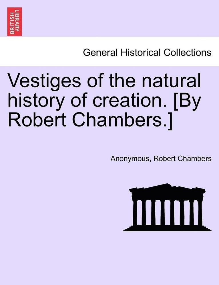 Vestiges of the Natural History of Creation. [By Robert Chambers.] 1