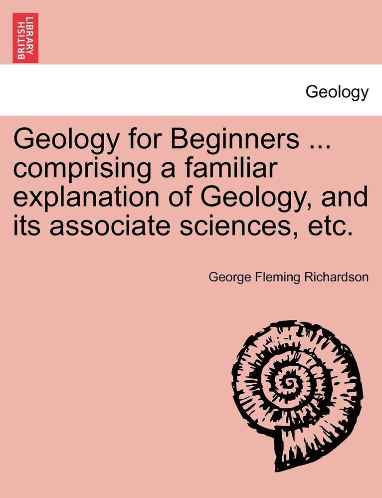 Geology for Beginners ... comprising a familiar explanation of Geology, and its associate sciences, etc. 1