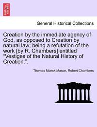 bokomslag Creation by the Immediate Agency of God, as Opposed to Creation by Natural Law; Being a Refutation of the Work [By R. Chambers] Entitled Vestiges of the Natural History of Creation..