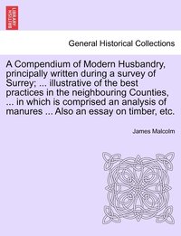 bokomslag A Compendium of Modern Husbandry, principally written during a survey of Surrey; ... illustrative of the best practices in the neighbouring Counties, ... in which is comprised an analysis of manures